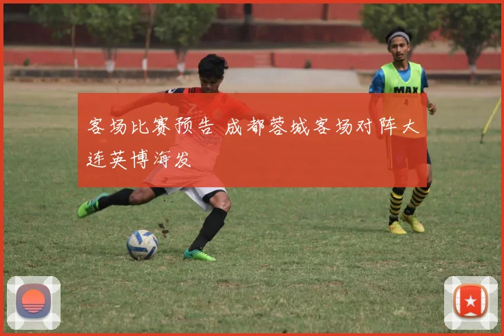 客场比赛预告 成都蓉城客场对阵大连英博海发